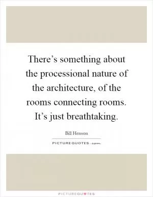 There’s something about the processional nature of the architecture, of the rooms connecting rooms. It’s just breathtaking Picture Quote #1