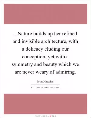 ...Nature builds up her refined and invisible architecture, with a delicacy eluding our conception, yet with a symmetry and beauty which we are never weary of admiring Picture Quote #1