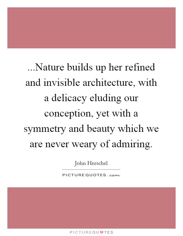 ...Nature builds up her refined and invisible architecture, with a delicacy eluding our conception, yet with a symmetry and beauty which we are never weary of admiring. Picture Quote #1
