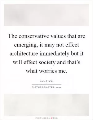 The conservative values that are emerging, it may not effect architecture immediately but it will effect society and that’s what worries me Picture Quote #1