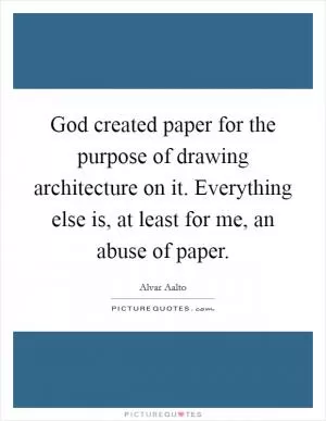 God created paper for the purpose of drawing architecture on it. Everything else is, at least for me, an abuse of paper Picture Quote #1