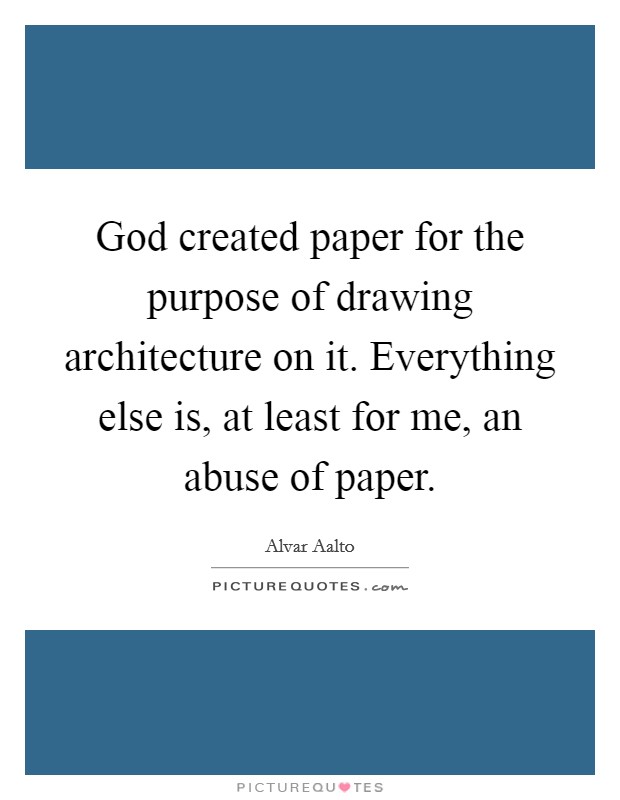 God created paper for the purpose of drawing architecture on it. Everything else is, at least for me, an abuse of paper. Picture Quote #1