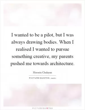 I wanted to be a pilot, but I was always drawing bodies. When I realised I wanted to pursue something creative, my parents pushed me towards architecture Picture Quote #1