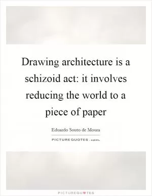 Drawing architecture is a schizoid act: it involves reducing the world to a piece of paper Picture Quote #1