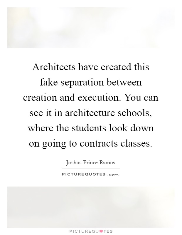 Architects have created this fake separation between creation and execution. You can see it in architecture schools, where the students look down on going to contracts classes. Picture Quote #1
