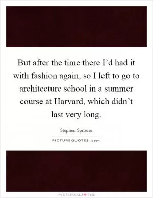 But after the time there I’d had it with fashion again, so I left to go to architecture school in a summer course at Harvard, which didn’t last very long Picture Quote #1