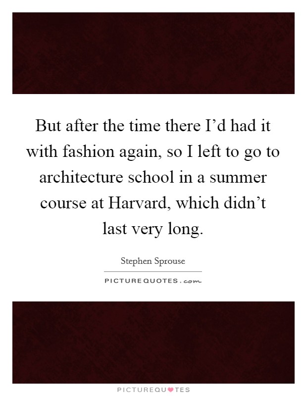 But after the time there I'd had it with fashion again, so I left to go to architecture school in a summer course at Harvard, which didn't last very long. Picture Quote #1