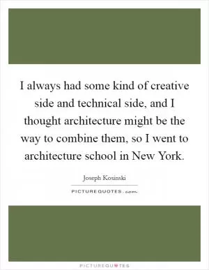 I always had some kind of creative side and technical side, and I thought architecture might be the way to combine them, so I went to architecture school in New York Picture Quote #1
