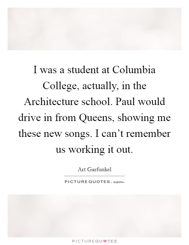 I was a student at Columbia College, actually, in the Architecture school. Paul would drive in from Queens, showing me these new songs. I can't remember us working it out. Picture Quote #1