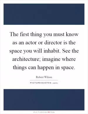 The first thing you must know as an actor or director is the space you will inhabit. See the architecture; imagine where things can happen in space Picture Quote #1