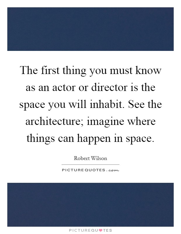 The first thing you must know as an actor or director is the space you will inhabit. See the architecture; imagine where things can happen in space. Picture Quote #1