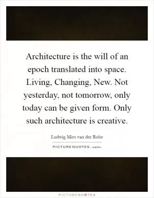 Architecture is the will of an epoch translated into space. Living, Changing, New. Not yesterday, not tomorrow, only today can be given form. Only such architecture is creative Picture Quote #1