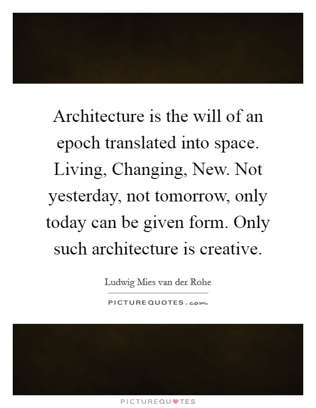 Architecture is the will of an epoch translated into space. Living, Changing, New. Not yesterday, not tomorrow, only today can be given form. Only such architecture is creative. Picture Quote #1