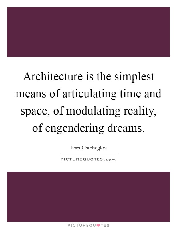 Architecture is the simplest means of articulating time and space, of modulating reality, of engendering dreams. Picture Quote #1