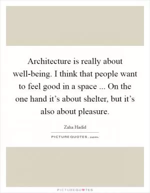 Architecture is really about well-being. I think that people want to feel good in a space ... On the one hand it’s about shelter, but it’s also about pleasure Picture Quote #1