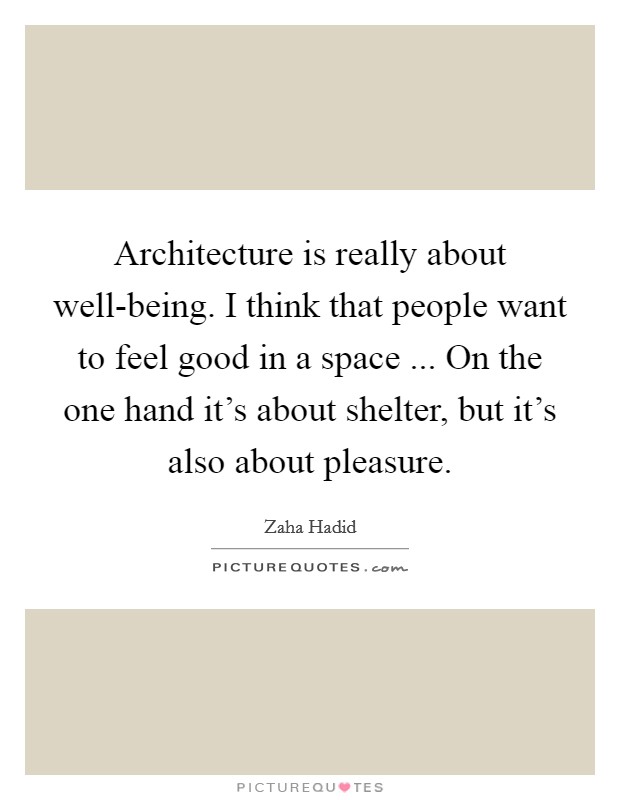 Architecture is really about well-being. I think that people want to feel good in a space ... On the one hand it's about shelter, but it's also about pleasure. Picture Quote #1