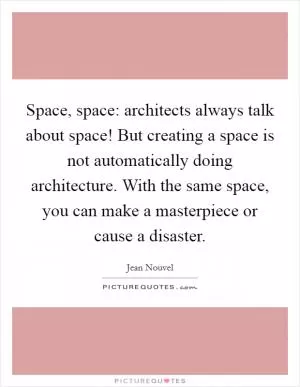 Space, space: architects always talk about space! But creating a space is not automatically doing architecture. With the same space, you can make a masterpiece or cause a disaster Picture Quote #1
