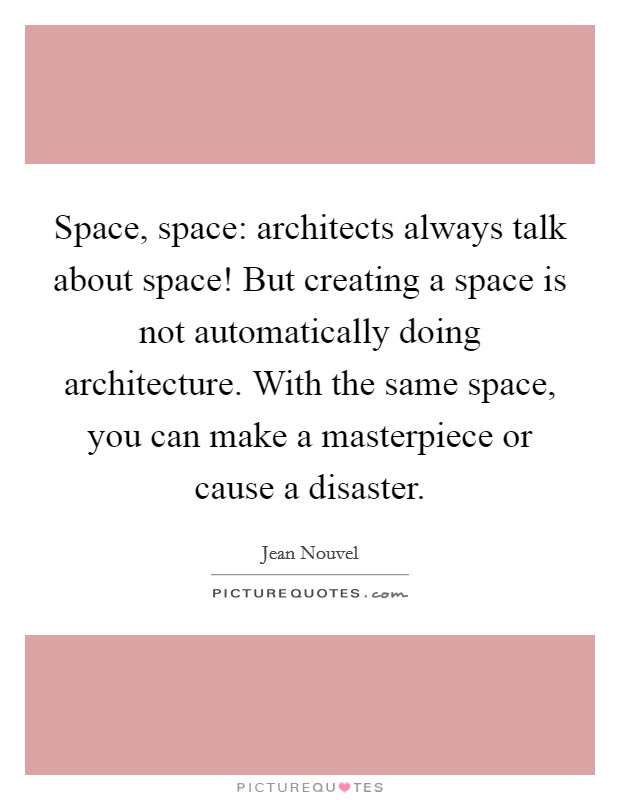 Space, space: architects always talk about space! But creating a space is not automatically doing architecture. With the same space, you can make a masterpiece or cause a disaster. Picture Quote #1