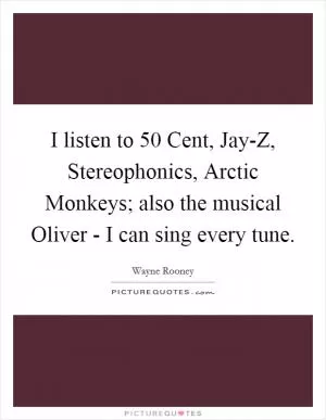 I listen to 50 Cent, Jay-Z, Stereophonics, Arctic Monkeys; also the musical Oliver - I can sing every tune Picture Quote #1