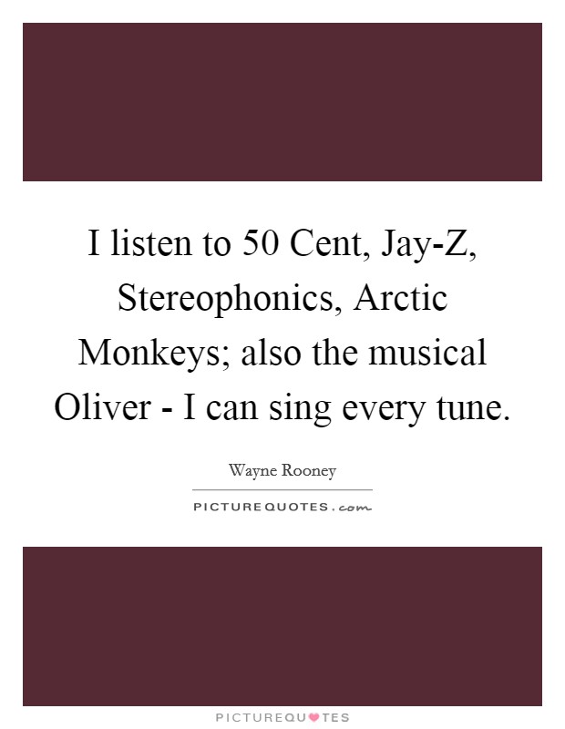 I listen to 50 Cent, Jay-Z, Stereophonics, Arctic Monkeys; also the musical Oliver - I can sing every tune. Picture Quote #1