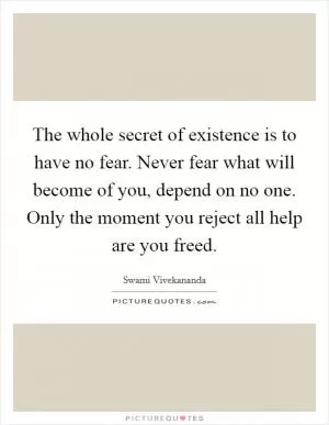The whole secret of existence is to have no fear. Never fear what will become of you, depend on no one. Only the moment you reject all help are you freed Picture Quote #1