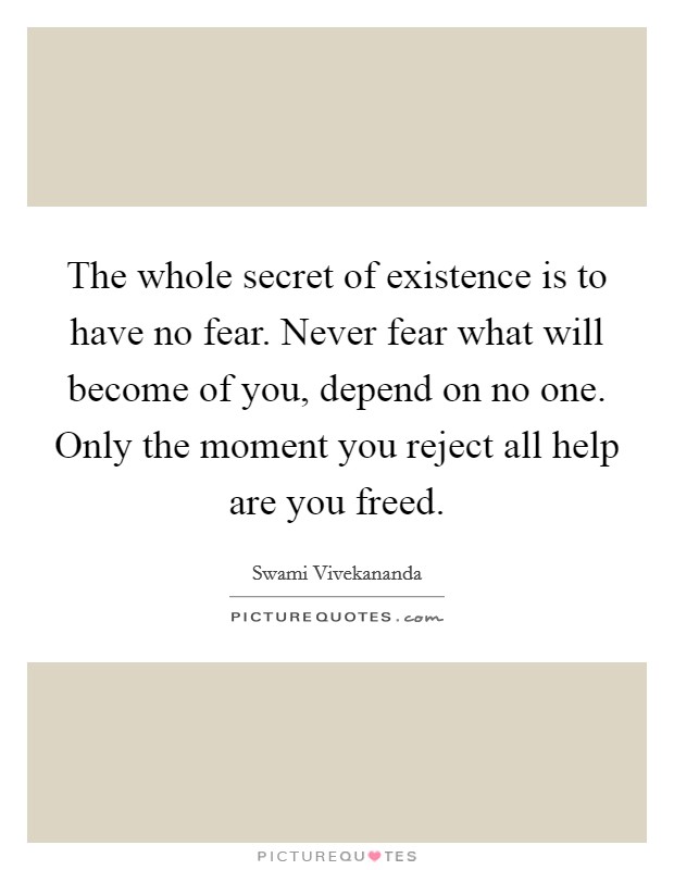 The whole secret of existence is to have no fear. Never fear what will become of you, depend on no one. Only the moment you reject all help are you freed. Picture Quote #1