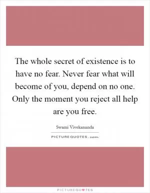 The whole secret of existence is to have no fear. Never fear what will become of you, depend on no one. Only the moment you reject all help are you free Picture Quote #1