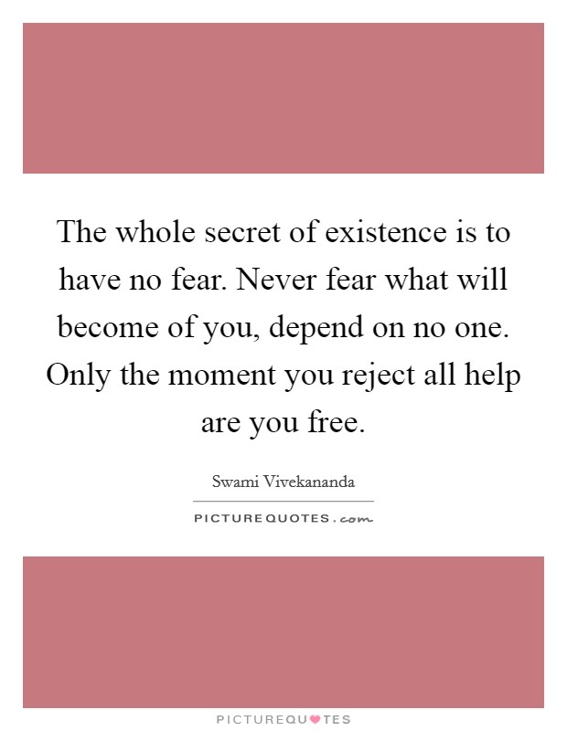 The whole secret of existence is to have no fear. Never fear what will become of you, depend on no one. Only the moment you reject all help are you free. Picture Quote #1