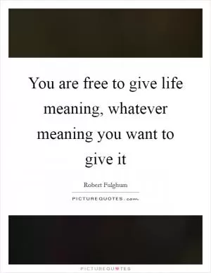 You are free to give life meaning, whatever meaning you want to give it Picture Quote #1