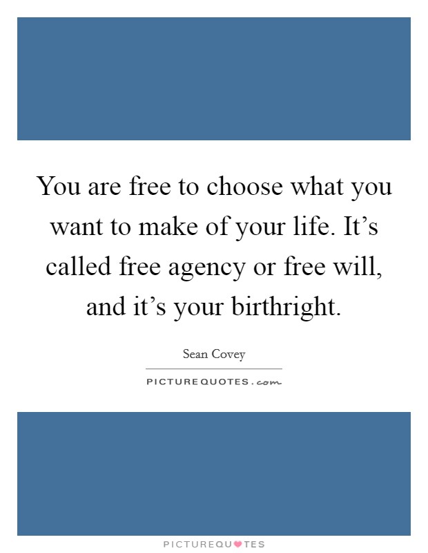 You are free to choose what you want to make of your life. It's called free agency or free will, and it's your birthright. Picture Quote #1
