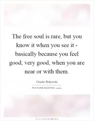 The free soul is rare, but you know it when you see it - basically because you feel good, very good, when you are near or with them Picture Quote #1