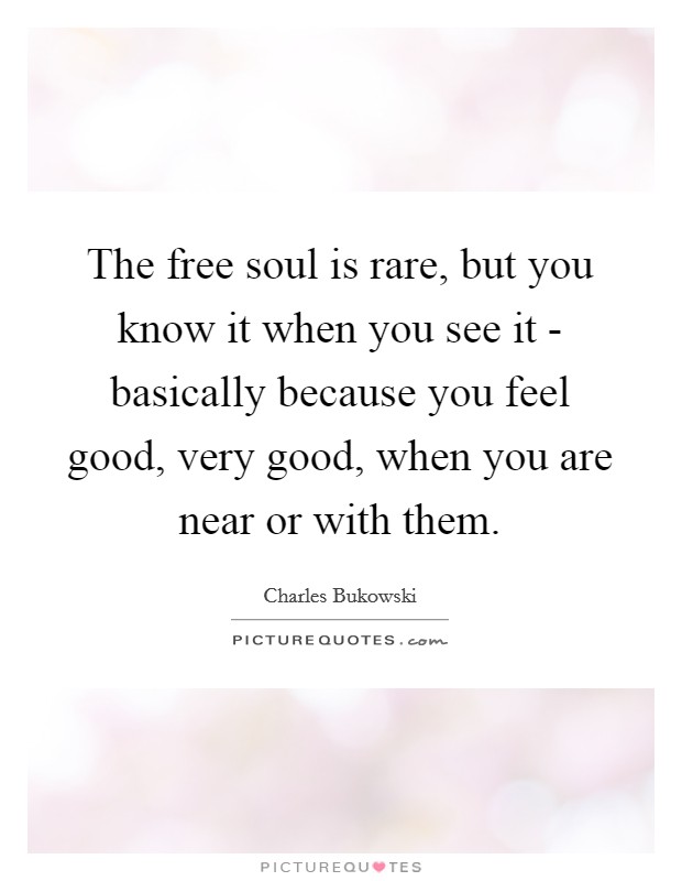 The free soul is rare, but you know it when you see it - basically because you feel good, very good, when you are near or with them. Picture Quote #1
