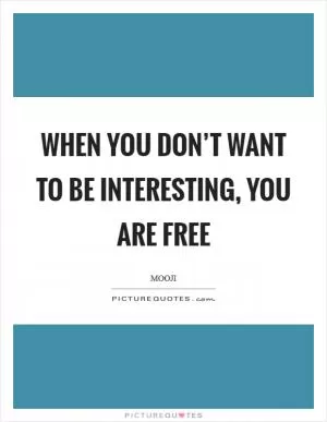 When you don’t want to be interesting, you are free Picture Quote #1