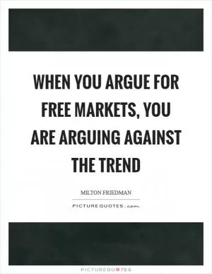 When you argue for free markets, you are arguing against the trend Picture Quote #1