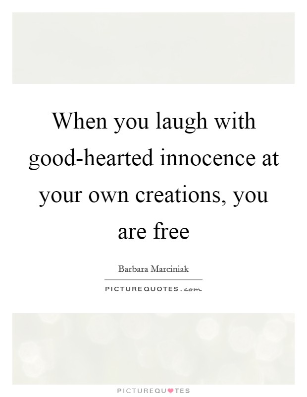 When you laugh with good-hearted innocence at your own creations, you are free Picture Quote #1
