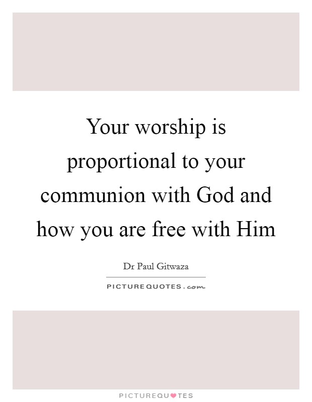 Your worship is proportional to your communion with God and how you are free with Him Picture Quote #1