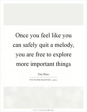 Once you feel like you can safely quit a melody, you are free to explore more important things Picture Quote #1