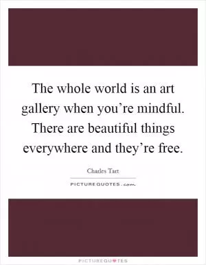The whole world is an art gallery when you’re mindful. There are beautiful things everywhere and they’re free Picture Quote #1