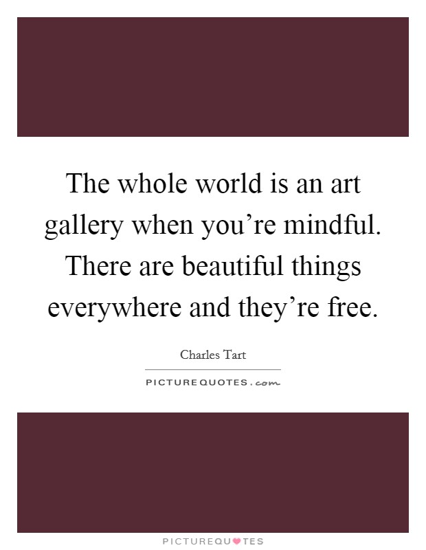 The whole world is an art gallery when you're mindful. There are beautiful things everywhere and they're free. Picture Quote #1