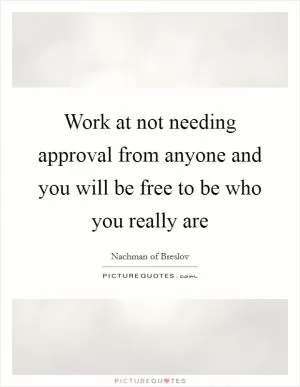 Work at not needing approval from anyone and you will be free to be who you really are Picture Quote #1