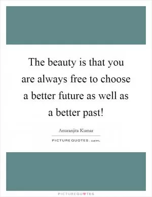The beauty is that you are always free to choose a better future as well as a better past! Picture Quote #1