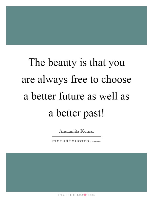 The beauty is that you are always free to choose a better future as well as a better past! Picture Quote #1
