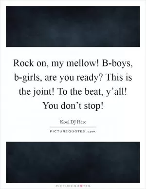 Rock on, my mellow! B-boys, b-girls, are you ready? This is the joint! To the beat, y’all! You don’t stop! Picture Quote #1