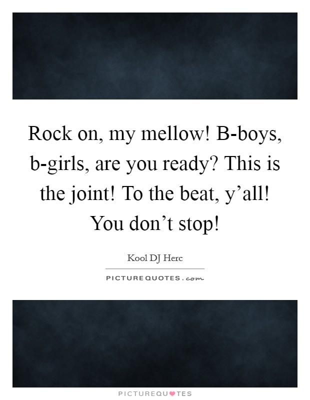 Rock on, my mellow! B-boys, b-girls, are you ready? This is the joint! To the beat, y'all! You don't stop! Picture Quote #1