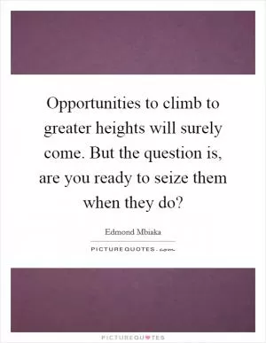 Opportunities to climb to greater heights will surely come. But the question is, are you ready to seize them when they do? Picture Quote #1