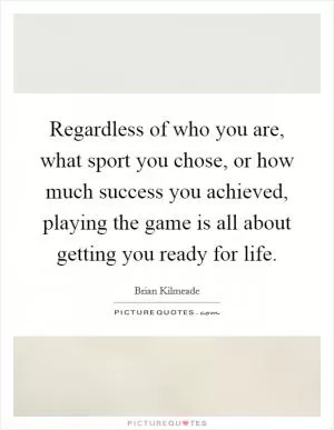 Regardless of who you are, what sport you chose, or how much success you achieved, playing the game is all about getting you ready for life Picture Quote #1