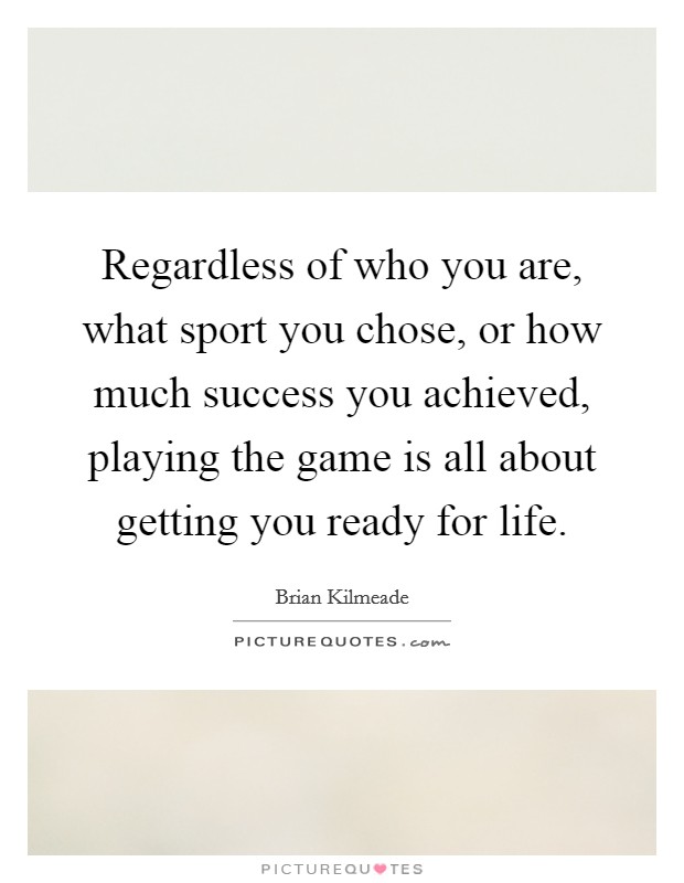 Regardless of who you are, what sport you chose, or how much success you achieved, playing the game is all about getting you ready for life. Picture Quote #1