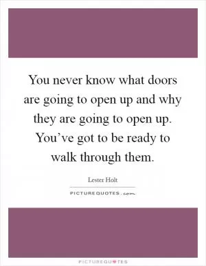 You never know what doors are going to open up and why they are going to open up. You’ve got to be ready to walk through them Picture Quote #1