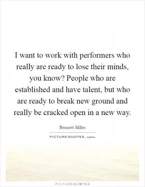 I want to work with performers who really are ready to lose their minds, you know? People who are established and have talent, but who are ready to break new ground and really be cracked open in a new way Picture Quote #1