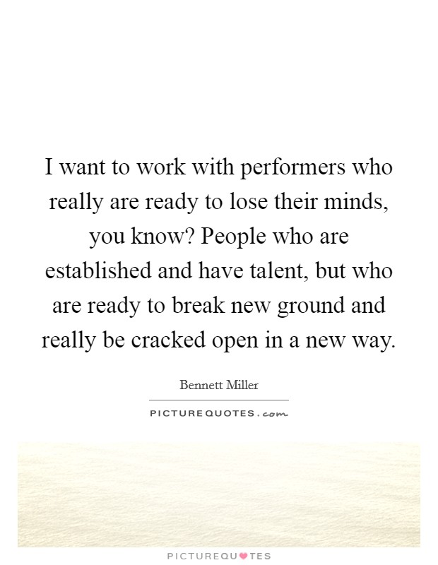 I want to work with performers who really are ready to lose their minds, you know? People who are established and have talent, but who are ready to break new ground and really be cracked open in a new way. Picture Quote #1